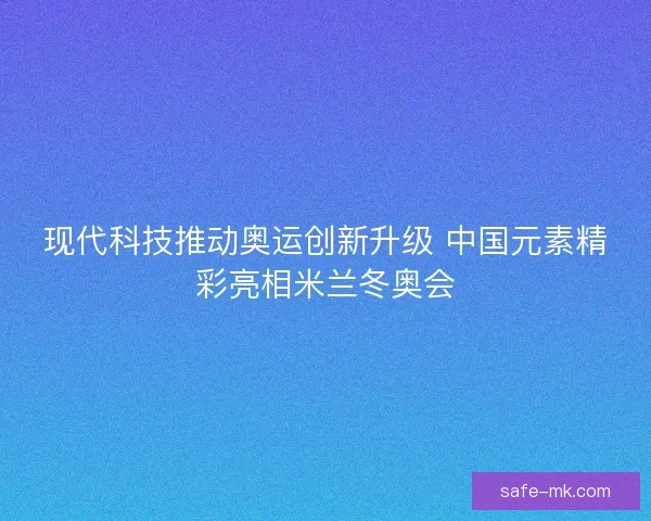 现代科技推动奥运创新升级 中国元素精彩亮相米兰冬奥会