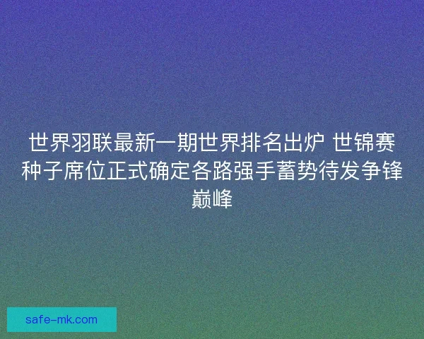 世界羽联最新一期世界排名出炉 世锦赛种子席位正式确定各路强手蓄势待发争锋巅峰